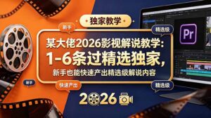 某大佬2026影视解说教学：1-6条过精选独家，新手也能快速产出精选级解说内容-宝藏屋创业网