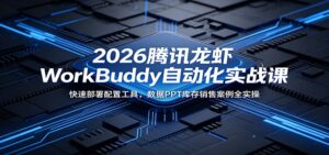 2026腾讯龙虾WorkBuddy自动化实战课：快速部署配置工具，数据PPT库存销售案例全实操-宝藏屋创业网