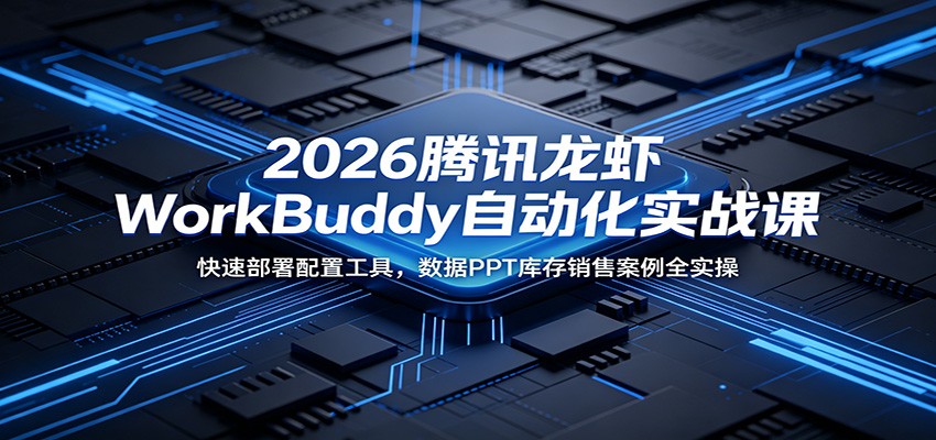 2026腾讯龙虾WorkBuddy自动化实战课：快速部署配置工具，数据PPT库存销售案例全实操-宝藏屋创业网