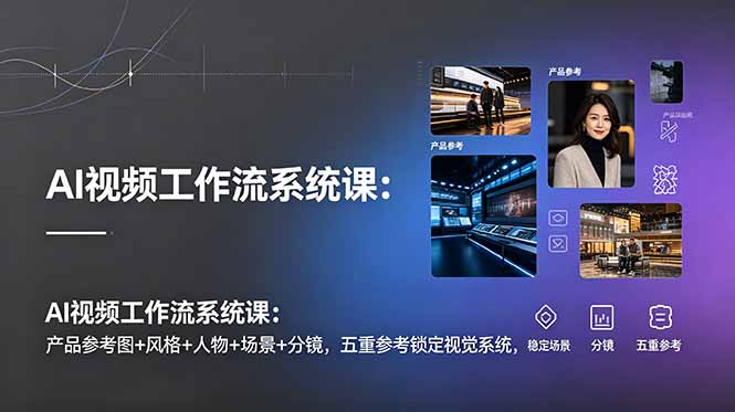 AI视频工作流系统课：产品参考图+风格+人物+场景+分镜，五重参考锁定视觉系统，稳定产出高质量视频-宝藏屋创业网