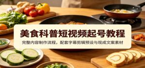 美食科普短视频起号教程：完整内容制作流程，配套字幕剪辑预设与现成文案素材-宝藏屋创业网
