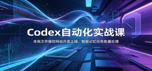 Codex自动化实战课:本地文件操控网站开发上线,智能记忆任务批量处理-宝藏屋创业网