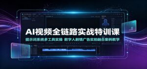 AI视频全链路实战特训课:提示词系统多工具实操,数字人剧情广告实拍融合案例教学-宝藏屋创业网