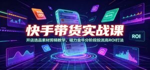 快手带货实战课:开店选品素材剪辑教学,磁力金牛分阶段投流高ROI打法-宝藏屋创业网
