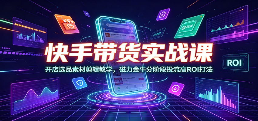 快手带货实战课：开店选品素材剪辑教学，磁力金牛分阶段投流高ROI打法-宝藏屋创业网