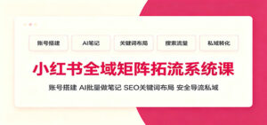 小红书全域矩阵拓流系统课：账号搭建、AI批量做笔记，SEO关键词布局、安全导流私域-宝藏屋创业网