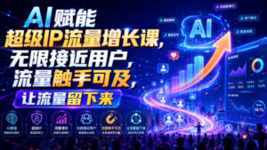 AI赋能超级IP流量增长课,无限接近用户,流量触手可及,让流量留下来-宝藏屋创业网