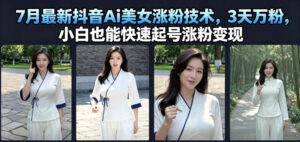 7月最新抖音Ai美女涨粉技术，3天万粉，小白也能快速起号涨粉变现-宝藏屋创业网