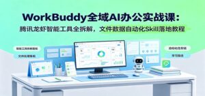 WorkBuddy全域AI办公实战课:腾讯龙虾智能工具全拆解,文件数据自动化Skill落地教程-宝藏屋创业网