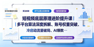 短视频底层原理进阶提升课|多平台算法深度拆解、账号权重突破、冷启动流量破局、AI爆款内容落地与全域账号运营实战教程-宝藏屋创业网