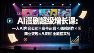 AI漫剧超级增长课:一人AI内容公司×账号运营×漫剧制作×商业变现×从0到1全流程实战-宝藏屋创业网