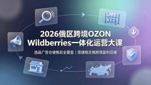 2026俄区跨境OZON Wildberries一体化运营大课,选品广告仓储售后全覆盖,搭建稳定俄跨境盈利店铺-宝藏屋创业网