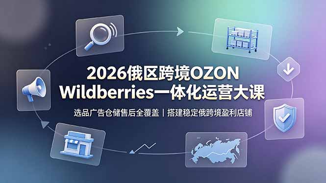 2026俄区跨境OZON Wildberries一体化运营大课，选品广告仓储售后全覆盖，搭建稳定俄跨境盈利店铺-宝藏屋创业网
