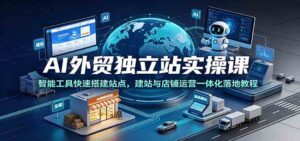 AI外贸独立站实操课:智能工具快速搭建站点,建站与店铺运营一体化落地教程-宝藏屋创业网