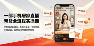 一部手机居家直播带货全流程实操课|零基础设备调试、直播间搭建、音频氛围、开播设置、转化成交全套落地教程-宝藏屋创业网