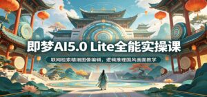 即梦AI5.0 Lite全能实操课：联网检索精细图像编辑，逻辑推理国风画面教学-宝藏屋创业网