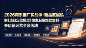 2026淘系推广实战课·新品底层机制|选品定位模型|搜索起量爆款复制多店铺运营全套落地教程-宝藏屋创业网