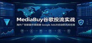 MediaBuy谷歌投流实战:海外广告联盟环境搭建,Google Ads冷启动防风控实操-宝藏屋创业网
