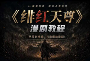绯红天尊AI漫剧系统教程|从零入门到精通,工具运用+剧本创作+爆款逻辑+提示词素材+镜头剪辑,全套爆款漫剧落地实战课-宝藏屋创业网