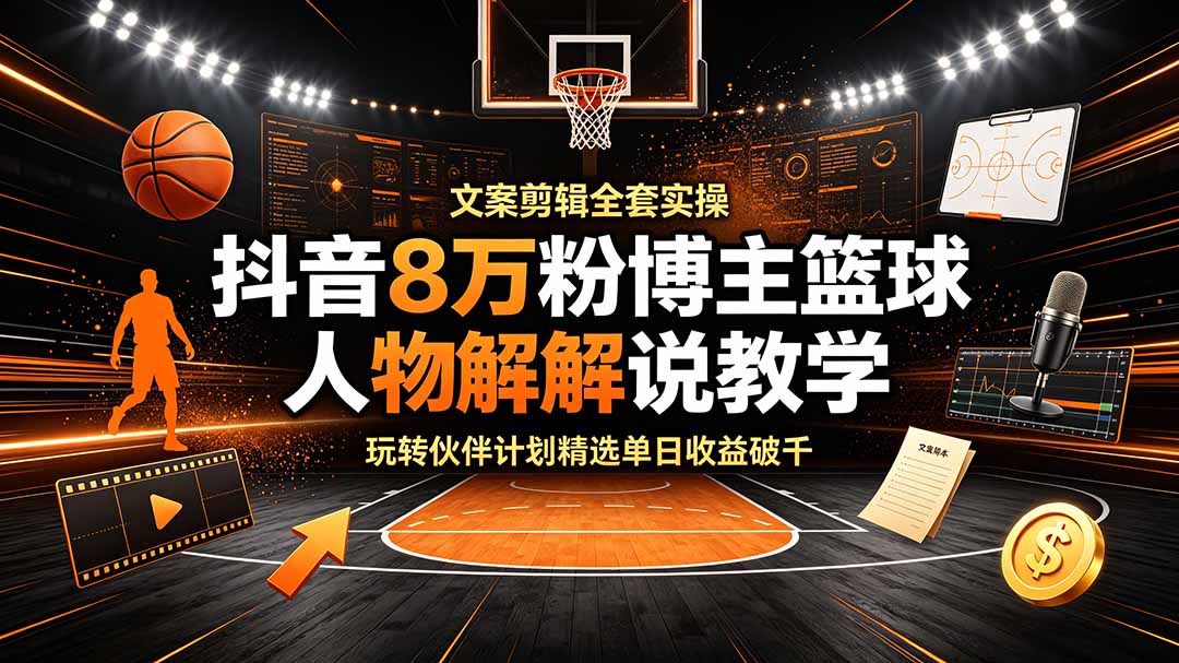 抖音8万粉博主篮球人物解说教学，文案剪辑全套实操，玩转伙伴计划精选单日收益破千-宝藏屋创业网