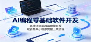 AI编程零基础软件开发:环境搭建前后端功能开发,域名备案小程序完整上架流程-宝藏屋创业网