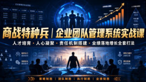 商战特种兵|企业团队管理系统实战课人才培育・人心凝聚・责任机制搭建・业绩落地增长全套打法-宝藏屋创业网