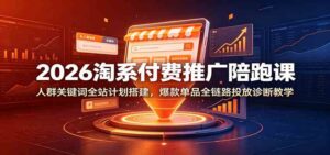 2026淘系付费推广陪跑课:人群关键词全站计划搭建,爆款单品全链路投放诊断教学-宝藏屋创业网