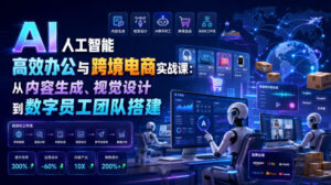 AI人工智能高效办公与跨境电商实战课:从内容生成、视觉设计到数字员工团队搭建-宝藏屋创业网