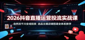 2026抖音直播运营投流实战课：自然流千川全域投放，选品主播店铺搭建全体系教学-宝藏屋创业网