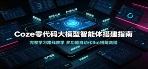 Coze零代码大模型智能体搭建指南:完整学习路线教学,多功能自动化Bot搭建流程-宝藏屋创业网