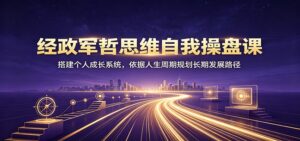 经政军哲思维自我操盘课：搭建个人成长系统，依据人生周期规划长期发展路径-宝藏屋创业网