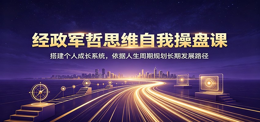 经政军哲思维自我操盘课：搭建个人成长系统，依据人生周期规划长期发展路径-宝藏屋创业网