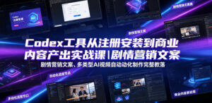 Codex工具从注册安装到商业内容产出实战课|剧情营销文案、多类型AI视频自动化制作完整落地教程-宝藏屋创业网