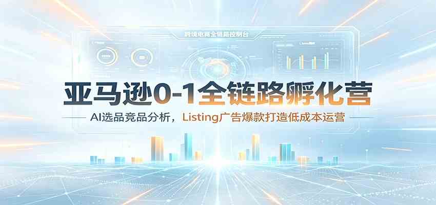 亚马逊0-1全链路孵化营：AI选品竞品分析，Listing广告爆款打造低成本运营-宝藏屋创业网