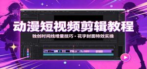 动漫短视频剪辑教程：独创时间线增量技巧，花字封面特效实操-宝藏屋创业网
