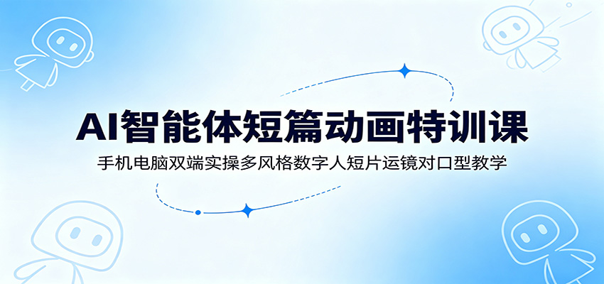 AI智能体短篇动画特训课：手机电脑双端实操多风格数字人短片运镜对口型教学-宝藏屋创业网