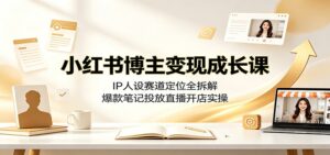 小红书博主变现成长课:IP人设赛道定位全拆解,爆款笔记投放直播开店实操-宝藏屋创业网
