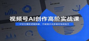 视频号AI创作高阶实战课:IP定位爆款逻辑拆解,万能提示词多题材视频制作-宝藏屋创业网