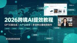 2026跨境AI提效教程·GPT文案生成|AI产品精修|多语种主播视频制作,亚马逊运营全套实操课-宝藏屋创业网