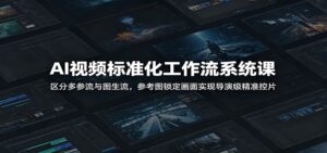 AI视频标准化工作流系统课：区分多参流与图生流，参考图锁定画面实现导演级精准控片-宝藏屋创业网