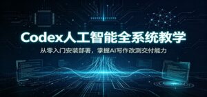 Codex人工智能全系统教学:从零入门安装部署,掌握AI写作改测交付能力-宝藏屋创业网