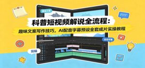 科普短视频解说全流程:趣味文案写作技巧,AI配音字幕预设全套成片实操教程-宝藏屋创业网