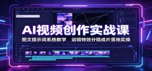 AI视频创作实战课:图文提示词系统教学,运镜特效分镜成片落地实操-宝藏屋创业网