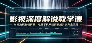 影视深度解说教学课：对标洗稿剧情拆解，电脑手机双端剪辑成片发布全流程-宝藏屋创业网