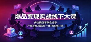 爆品变现实战线下大课:多位操盘手联合分享,产品IP私域成交一体化落地打法-宝藏屋创业网