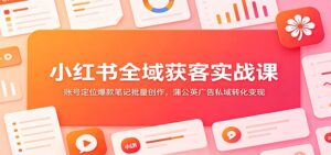 小红书全域获客实战课:账号定位爆款笔记批量创作,蒲公英广告私域转化变现-宝藏屋创业网