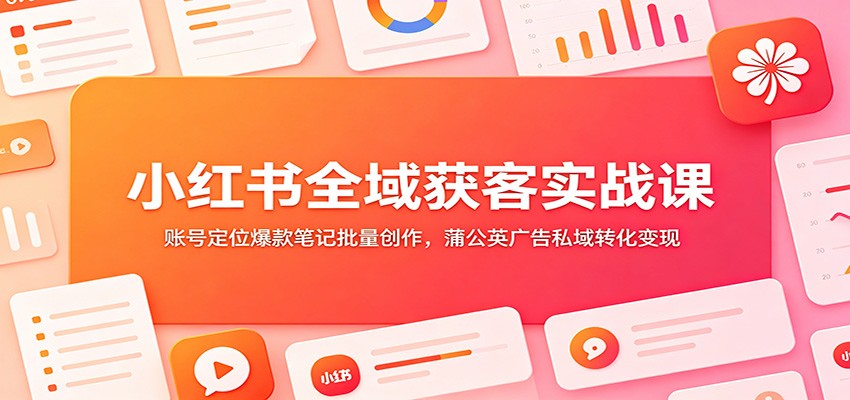 小红书全域获客实战课：账号定位爆款笔记批量创作，蒲公英广告私域转化变现-宝藏屋创业网
