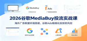 2026谷歌MediaBuy投流实战课:海外广告联盟环境搭建,谷歌Ads精细化投放防风控-宝藏屋创业网