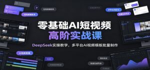 零基础AI短视频高阶实战课:DeepSeek实操教学,多平台AI视频模板批量制作-宝藏屋创业网