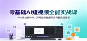 零基础AI短视频全能实战课:AI文案绘图特效,账号起号直播带货完整变现体系-宝藏屋创业网